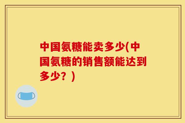 中国氨糖能卖多少(中国氨糖的销售额能达到多少？)