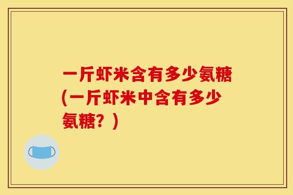 一斤虾米含有多少氨糖(一斤虾米中含有多少氨糖？)