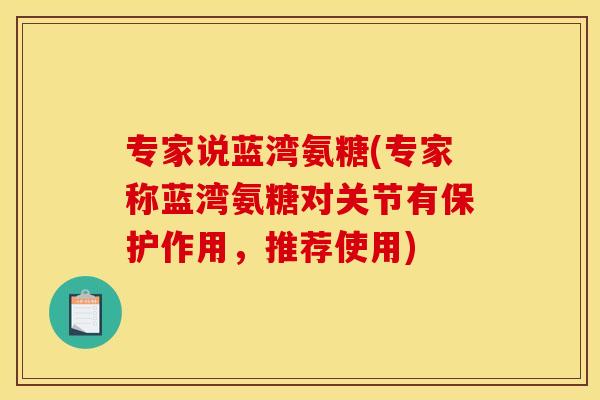 专家说蓝湾氨糖(专家称蓝湾氨糖对关节有保护作用，推荐使用)