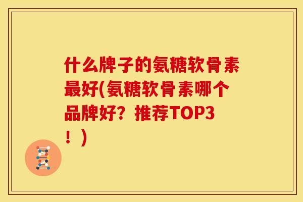 什么牌子的氨糖软骨素最好(氨糖软骨素哪个品牌好？推荐TOP3！)