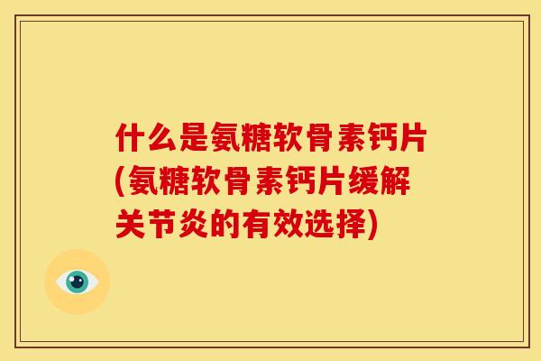 什么是氨糖软骨素钙片(氨糖软骨素钙片缓解关节炎的有效选择)