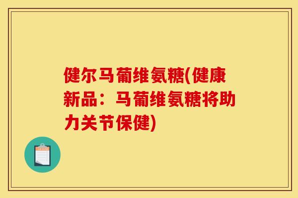 健尔马葡维氨糖(健康新品：马葡维氨糖将助力关节保健)