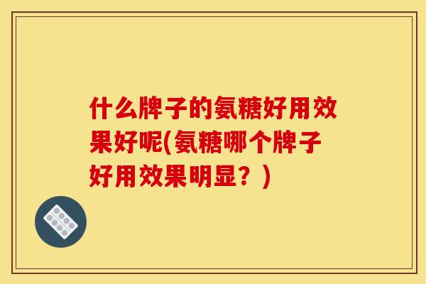 什么牌子的氨糖好用效果好呢(氨糖哪个牌子好用效果明显？)
