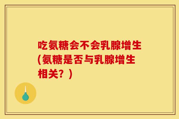 吃氨糖会不会乳腺增生(氨糖是否与乳腺增生相关？)