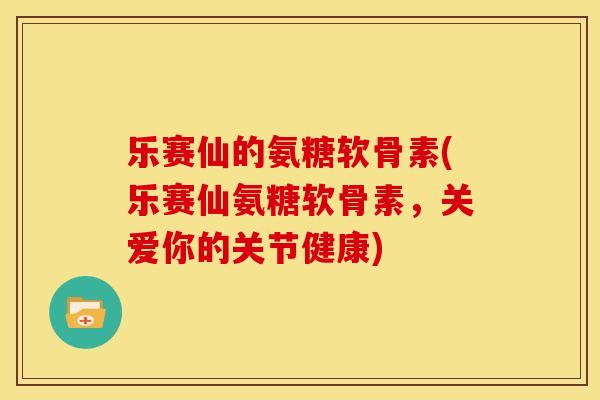 乐赛仙的氨糖软骨素(乐赛仙氨糖软骨素，关爱你的关节健康)