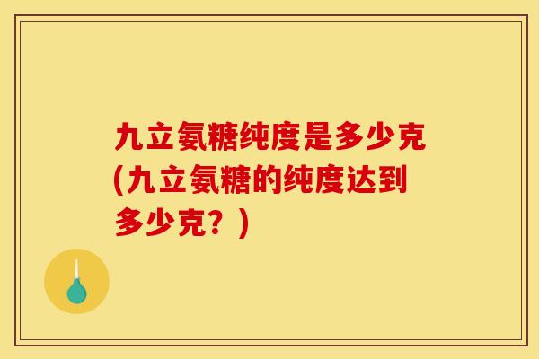 九立氨糖纯度是多少克(九立氨糖的纯度达到多少克？)