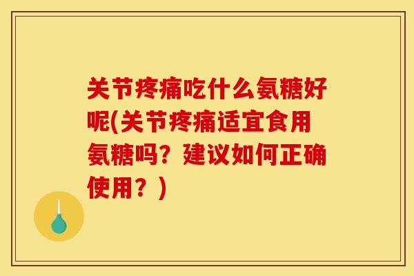 关节疼痛吃什么氨糖好呢(关节疼痛适宜食用氨糖吗？建议如何正确使用？)