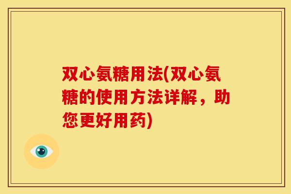 双心氨糖用法(双心氨糖的使用方法详解，助您更好用药)