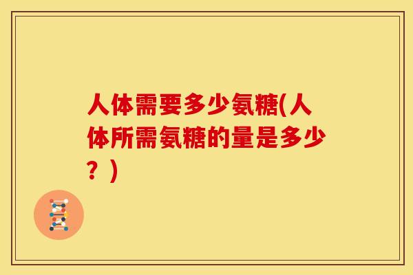 人体需要多少氨糖(人体所需氨糖的量是多少？)