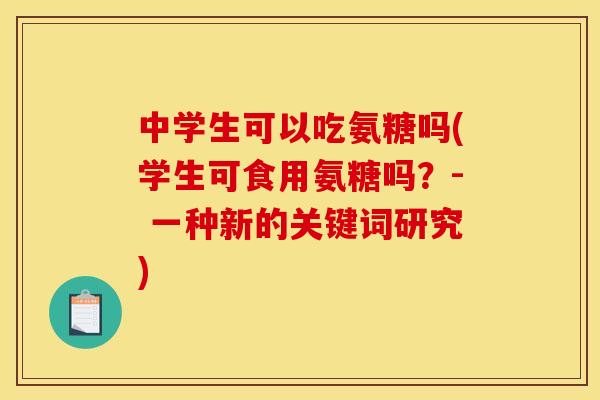 中学生可以吃氨糖吗(学生可食用氨糖吗？- 一种新的关键词研究)