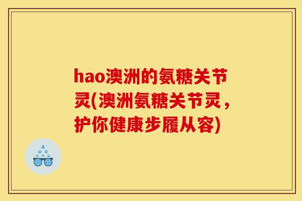 hao澳洲的氨糖关节灵(澳洲氨糖关节灵，护你健康步履从容)