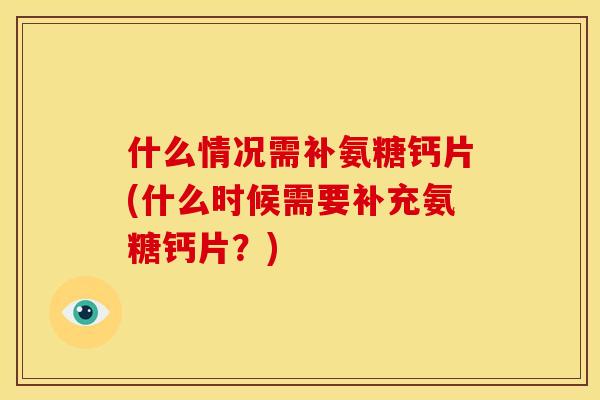 什么情况需补氨糖钙片(什么时候需要补充氨糖钙片？)