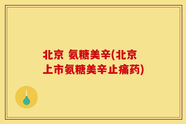 北京 氨糖美辛(北京上市氨糖美辛止痛药)