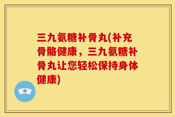 三九氨糖补骨丸(补充骨骼健康，三九氨糖补骨丸让您轻松保持身体健康)