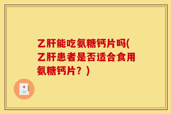 乙肝能吃氨糖钙片吗(乙肝患者是否适合食用氨糖钙片？)