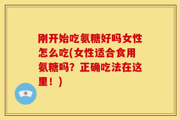 刚开始吃氨糖好吗女性怎么吃(女性适合食用氨糖吗？正确吃法在这里！)
