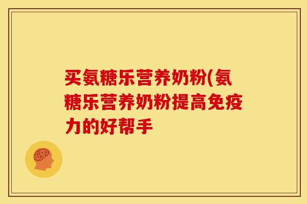 买氨糖乐营养奶粉(氨糖乐营养奶粉提高免疫力的好帮手
