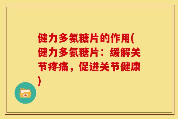 健力多氨糖片的作用(健力多氨糖片:缓解关节疼痛,促进关节健康)-第1张图片-关节骑士 健力多氨糖片的作用(健力多氨糖片:缓解关节疼痛,促进关节健康)-第1张图片-关节骑士