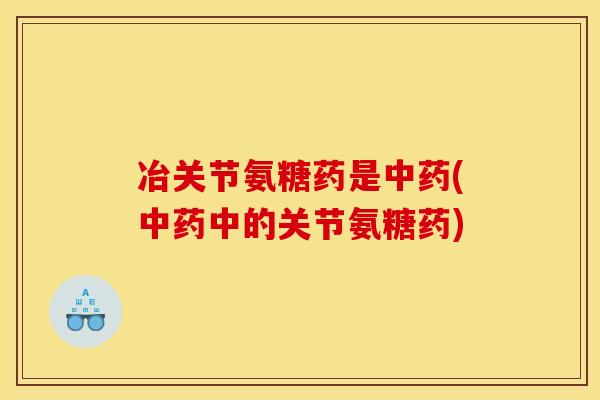 冶关节氨糖药是中药(中药中的关节氨糖药)