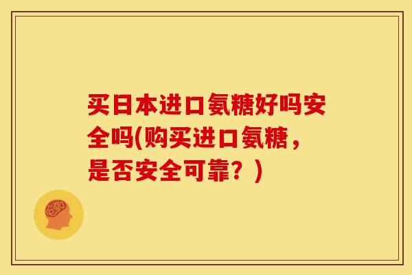 买日本进口氨糖好吗安全吗(购买进口氨糖，是否安全可靠？)