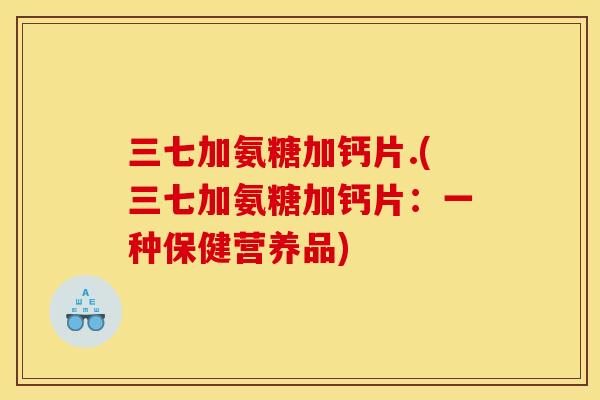 三七加氨糖加钙片.(三七加氨糖加钙片：一种保健营养品)