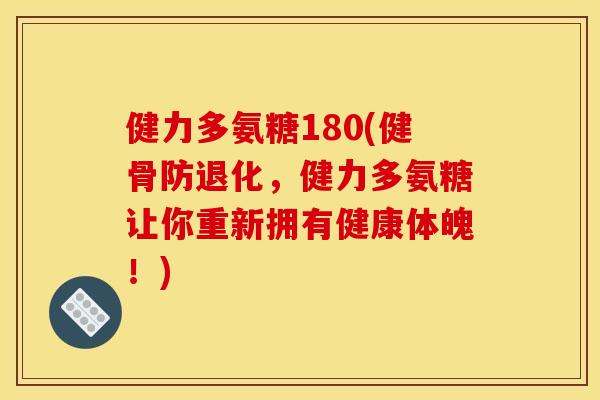健力多氨糖180(健骨防退化，健力多氨糖让你重新拥有健康体魄！)