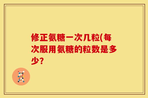 修正氨糖一次几粒(每次服用氨糖的粒数是多少？