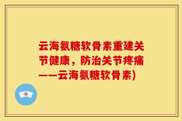 云海氨糖软骨素重建关节健康，防治关节疼痛——云海氨糖软骨素)