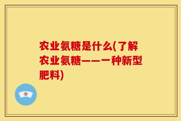 农业氨糖是什么(了解农业氨糖——一种新型肥料)