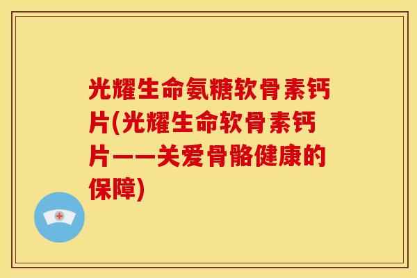 光耀生命氨糖软骨素钙片(光耀生命软骨素钙片——关爱骨骼健康的保障)