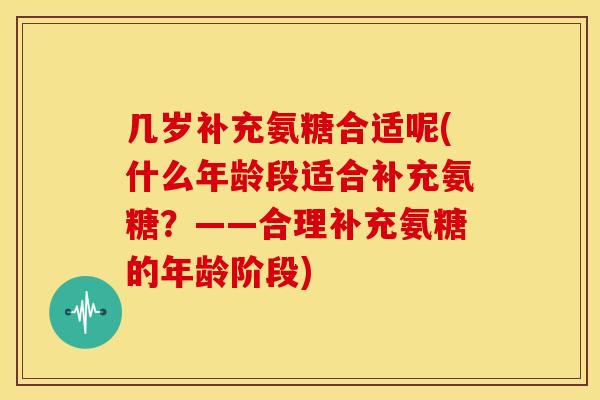 几岁补充氨糖合适呢(什么年龄段适合补充氨糖？——合理补充氨糖的年龄阶段)-第1张图片-关节骑士