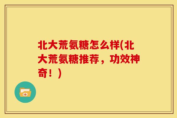 北大荒氨糖怎么样(北大荒氨糖推荐，功效神奇！)