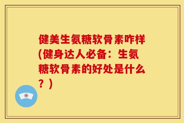 健美生氨糖软骨素咋样(健身达人必备：生氨糖软骨素的好处是什么？)