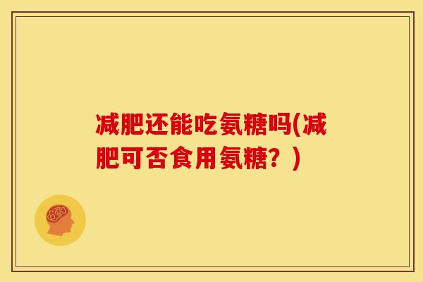 减肥还能吃氨糖吗(减肥可否食用氨糖？)-第1张图片-关节骑士