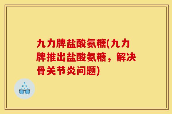 九力牌盐酸氨糖(九力牌推出盐酸氨糖,解决骨关节炎问题)-第1张图片-关节骑士 九力牌盐酸氨糖(九力牌推出盐酸氨糖,解决骨关节炎问题)-第1张图片-关节骑士