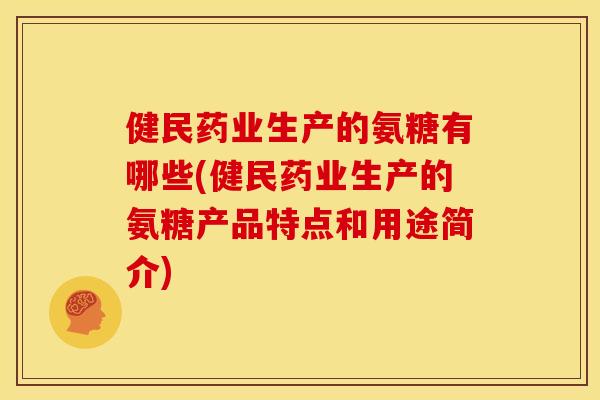 健民药业生产的氨糖有哪些(健民药业生产的氨糖产品特点和用途简介)