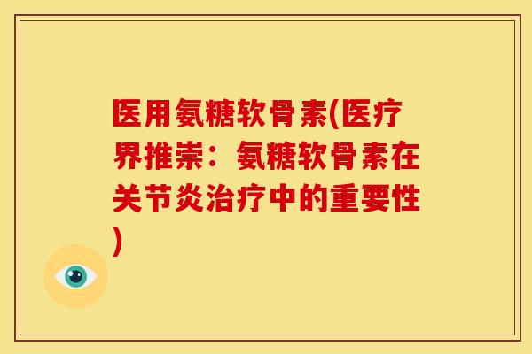 医用氨糖软骨素(医疗界推崇：氨糖软骨素在关节炎治疗中的重要性)