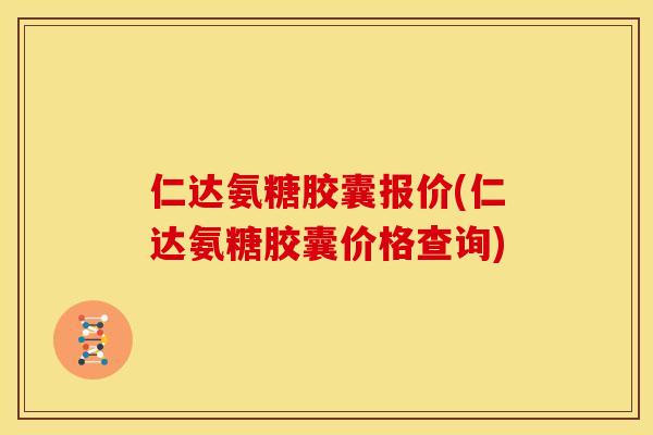 仁达氨糖胶囊报价(仁达氨糖胶囊价格查询)
