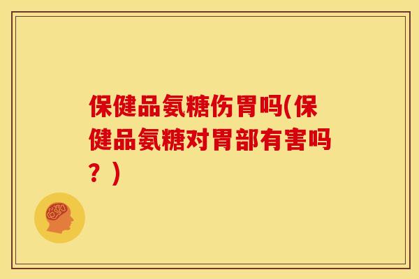 保健品氨糖伤胃吗(保健品氨糖对胃部有害吗？)