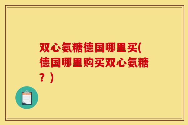 双心氨糖德国哪里买(德国哪里购买双心氨糖？)