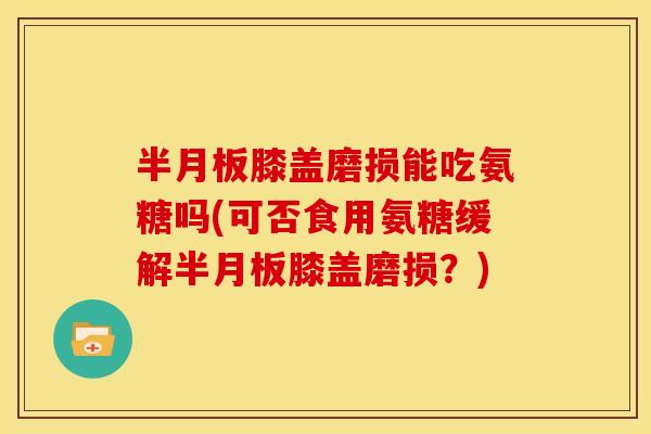 半月板膝盖磨损能吃氨糖吗(可否食用氨糖缓解半月板膝盖磨损?)-第1张图片-关节骑士 半月板膝盖磨损能吃氨糖吗(可否食用氨糖缓解半月板膝盖磨损?)-第1张图片-关节骑士