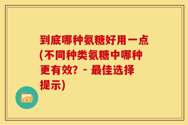 到底哪种氨糖好用一点(不同种类氨糖中哪种更有效？- 最佳选择提示)