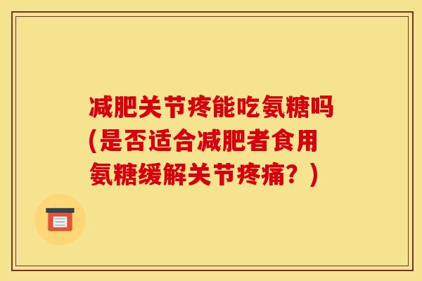 减肥关节疼能吃氨糖吗(是否适合减肥者食用氨糖缓解关节疼痛?)-第1张图片-关节骑士 减肥关节疼能吃氨糖吗(是否适合减肥者食用氨糖缓解关节疼痛?)-第1张图片-关节骑士