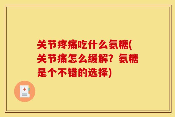 关节疼痛吃什么氨糖(关节痛怎么缓解？氨糖是个不错的选择)
