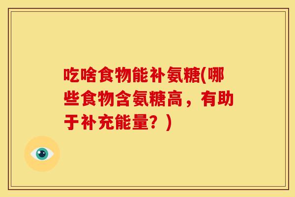 吃啥食物能补氨糖(哪些食物含氨糖高，有助于补充能量？)