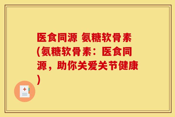 医食同源 氨糖软骨素(氨糖软骨素:医食同源,助你关爱关节健康)-第1张图片-关节骑士 医食同源 氨糖软骨素(氨糖软骨素:医食同源,助你关爱关节健康)-第1张图片-关节骑士