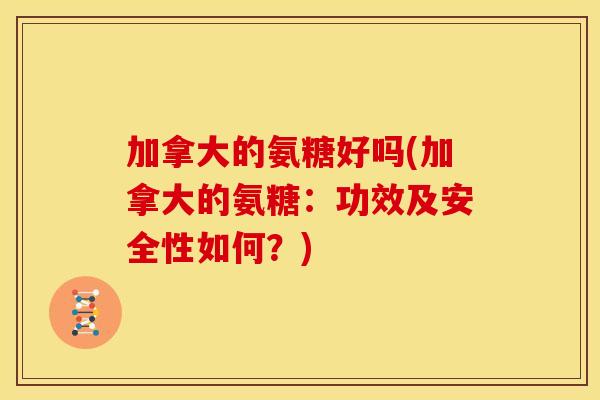 加拿大的氨糖好吗(加拿大的氨糖:功效及安全性如何?)-第1张图片-关节骑士 加拿大的氨糖好吗(加拿大的氨糖:功效及安全性如何?)-第1张图片-关节骑士