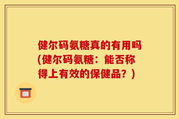 健尔码氨糖真的有用吗(健尔码氨糖：能否称得上有效的保健品？)