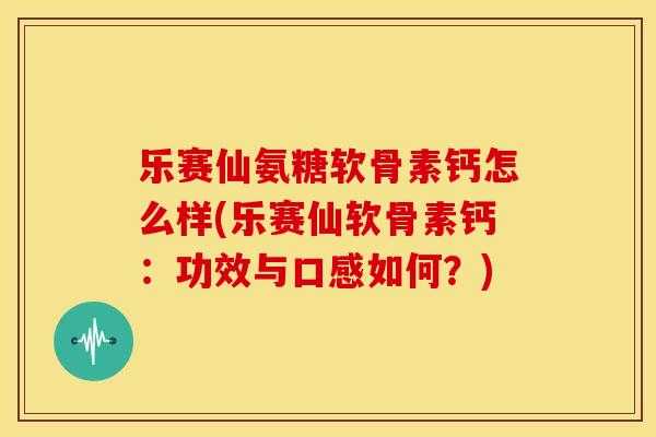 乐赛仙氨糖软骨素钙怎么样(乐赛仙软骨素钙：功效与口感如何？)