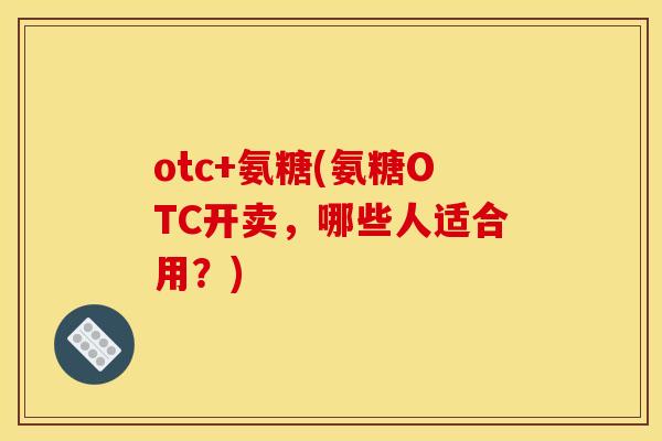 otc+氨糖(氨糖OTC开卖，哪些人适合用？)